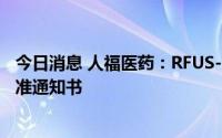 今日消息 人福医药：RFUS-144注射液获得药物临床试验批准通知书