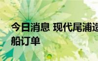 今日消息 现代尾浦造船获1.06亿美元集装箱船订单