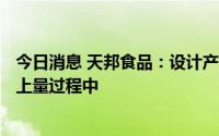 今日消息 天邦食品：设计产能超500万头，目前产能在逐步上量过程中