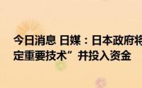 今日消息 日媒：日本政府将从20个领域选定经济安保“特定重要技术”并投入资金