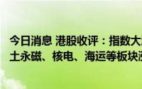 今日消息 港股收评：指数大涨，恒生科技指数涨3.02%，稀土永磁、核电、海运等板块涨幅居前