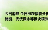 今日消息 今日涨跌停股分析：132只涨停股，2只跌停股，储能、光伏概念等板块领涨