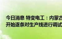 今日消息 特变电工：内蒙古年产10万吨高纯多晶硅项目已开始逐条对生产线进行调试，预计四季度达产