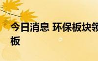 今日消息 环保板块领涨两市，永清环保2天2板