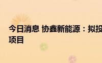 今日消息 协鑫新能源：拟投资于埃塞俄比亚-吉布提天然气项目