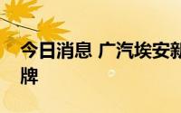 今日消息 广汽埃安新一轮引战增资正式预挂牌