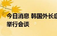 今日消息 韩国外长启程赴日，将与日本外相举行会谈