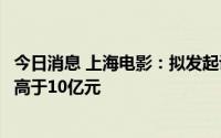 今日消息 上海电影：拟发起设立投资基金，基金总规模为不高于10亿元