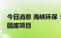 今日消息 海峡环保：住建部调研组考察公司固废项目