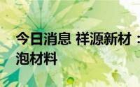 今日消息 祥源新材：正在研发生产有机硅发泡材料