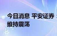 今日消息 平安证券：短期A股市场整体仍将维持震荡