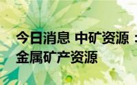 今日消息 中矿资源：将继续积极储备稀有轻金属矿产资源