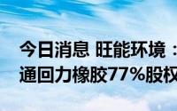 今日消息 旺能环境：子公司3.31亿元收购南通回力橡胶77%股权