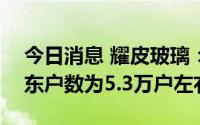 今日消息 耀皮玻璃：截止6月30日，公司股东户数为5.3万户左右