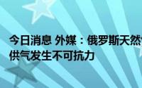 今日消息 外媒：俄罗斯天然气工业股份公司声称对欧洲部分供气发生不可抗力