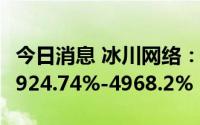 今日消息 冰川网络：上半年净利润同比预增3924.74%-4968.2%