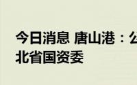 今日消息 唐山港：公司实际控制人变更为河北省国资委