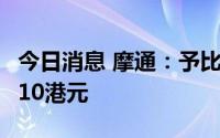 今日消息 摩通：予比亚迪增持评级，目标价410港元