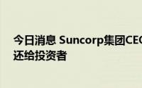 今日消息 Suncorp集团CEO：可能将银行业务出售收益返还给投资者