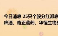 今日消息 25只个股分红派息的股权登记日为7月18日，青岛啤酒、奇正藏药、华恒生物分红力度最大