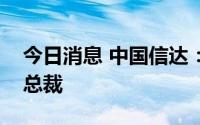 今日消息 中国信达：张卫东因工作变动辞任总裁