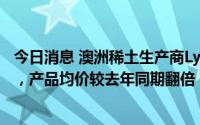 今日消息 澳洲稀土生产商Lynas第四财季营收同比增长58%，产品均价较去年同期翻倍