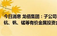 今日消息 龙佰集团：子公司与禄丰市人民政府签署综合回收钪、钒、锰等有价金属投资合作协议