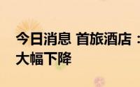 今日消息 首旅酒店：由于疫情导致公司收入大幅下降