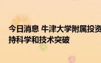 今日消息 牛津大学附属投资公司完成2.5亿英镑融资，以支持科学和技术突破