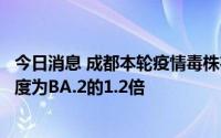 今日消息 成都本轮疫情毒株在国内未发现同源序列，传播速度为BA.2的1.2倍