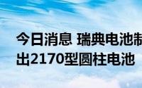今日消息 瑞典电池制造商Northvolt已开发出2170型圆柱电池