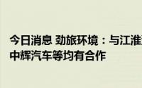 今日消息 劲旅环境：与江淮汽车、湖北东贸专用车、安徽鑫中辉汽车等均有合作