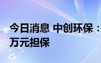 今日消息 中创环保：为子公司提供不超1000万元担保