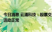 今日消息 云涌科技：股票交易异常波动，公司目前生产经营活动正常