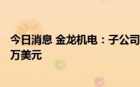 今日消息 金龙机电：子公司兴科电子近日支付和解款项200万美元