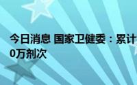 今日消息 国家卫健委：累计报告接种新冠病毒疫苗341295.0万剂次