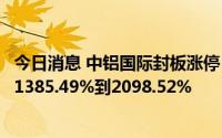 今日消息 中铝国际封板涨停，日前预计上半年净利润同比涨1385.49%到2098.52%