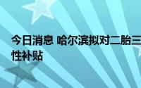 今日消息 哈尔滨拟对二胎三胎家庭购房最高给予2万元一次性补贴