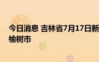 今日消息 吉林省7月17日新增本土无症状感染者8例，均在榆树市