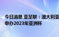 今日消息 亚足联：澳大利亚、韩国、印尼、卡塔尔4国有意申办2023年亚洲杯