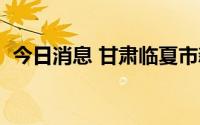 今日消息 甘肃临夏市新增1例无症状感染者