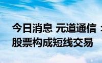 今日消息 元道通信：公司董事配偶买卖公司股票构成短线交易