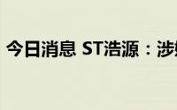 今日消息 ST浩源：涉嫌违规披露被立案告知