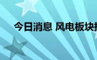 今日消息 风电板块持续走强，多股涨停