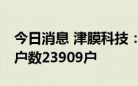 今日消息 津膜科技：截止7月8日，公司股东户数23909户