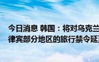 今日消息 韩国：将对乌克兰等7个国家，俄罗斯、白俄和菲律宾部分地区的旅行禁令延至明年1月