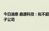 今日消息 鼎通科技：拟不超800万美元新设立马来西亚全资子公司