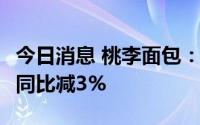 今日消息 桃李面包：上半年净利润3.57亿元，同比减3%