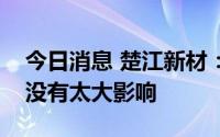 今日消息 楚江新材：价波动对加工费的涨跌没有太大影响