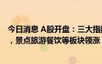 今日消息 A股开盘：三大指数涨跌互现，深证成指跌0.06%，景点旅游餐饮等板块领涨